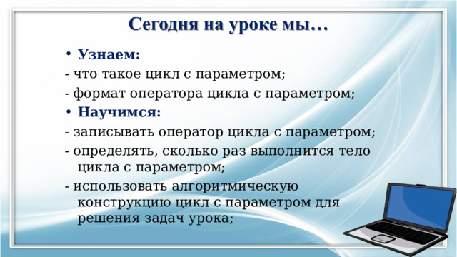 Узнаем: - что такое цикл с параметром; - формат оператора цикла с параметром; Научимся:  - записывать оператор цикла с параметром; - определять, сколько раз выполнится тело цикла с параметром; - использовать алгоритмическую конструкцию цикл с параметром для решения задач урока;  