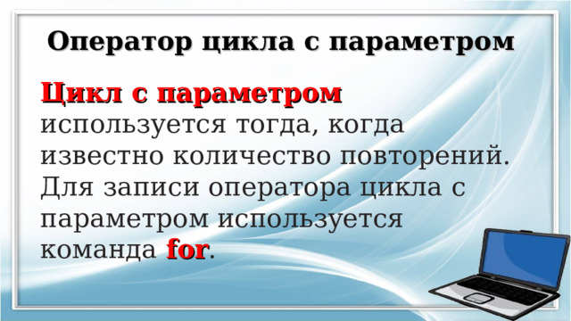 Оператор цикла с параметром Цикл с параметром используется тогда, когда известно количество повторений.  Для записи оператора цикла с параметром используется команда for .   
