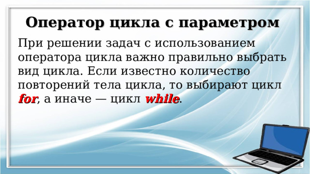 Оператор цикла с параметром При решении задач с использованием оператора цикла важно правильно выбрать вид цикла. Если известно количество повторений тела  цикла, то выбирают цикл for , а иначе — цикл while . 