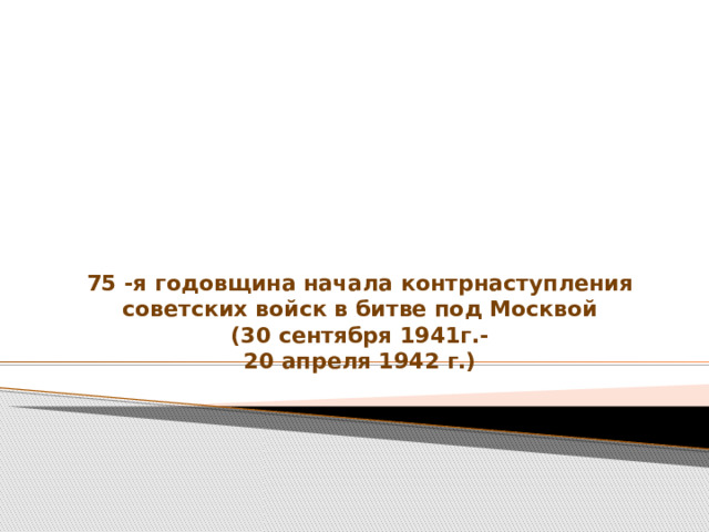 75 -я годовщина начала контрнаступления советских войск в битве под Москвой  (30 сентября 1941г.-  20 апреля 1942 г.)   