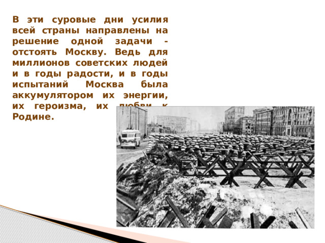 В эти суровые дни усилия всей страны направлены на решение одной задачи - отстоять Москву. Ведь для миллионов советских людей и в годы радости, и в годы испытаний Москва была аккумулятором их энергии, их героизма, их любви к Родине. 