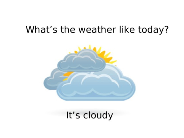What’s the weather like today? It’s cloudy 
