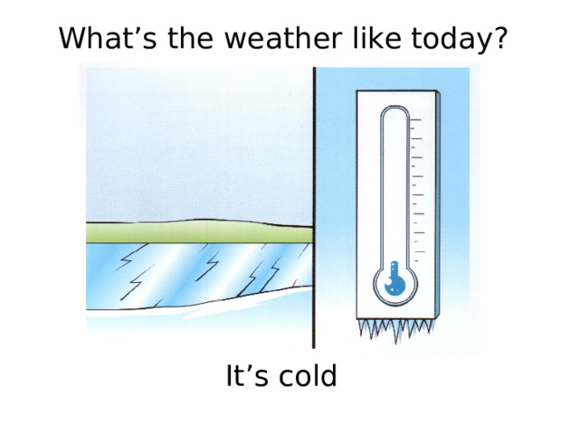 What’s the weather like today? It’s cold 