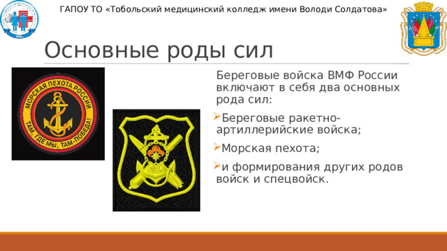 ГАПОУ ТО «Тобольский медицинский колледж имени Володи Солдатова» Основные роды сил Береговые войска ВМФ России включают в себя два основных рода сил: Береговые ракетно-артиллерийские войска; Морская пехота; и формирования других родов войск и спецвойск. 