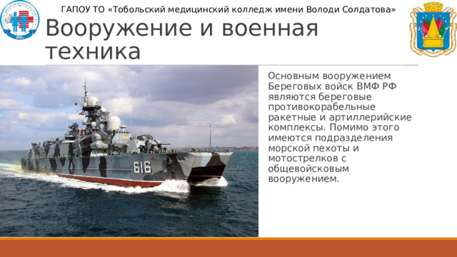 ГАПОУ ТО «Тобольский медицинский колледж имени Володи Солдатова» Вооружение и военная техника Основным вооружением Береговых войск ВМФ РФ являются береговые противокорабельные ракетные и артиллерийские комплексы. Помимо этого имеются подразделения морской пехоты и мотострелков с общевойсковым вооружением. 