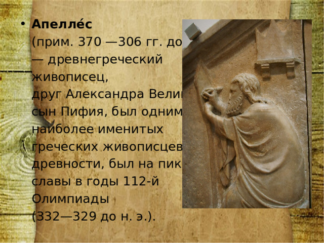 Апелле́с   (прим. 370 —306 гг. до н. э.)   — древнегреческий  живописец,  друг Александра Великого,  сын Пифия, был одним из  наиболее именитых  греческих живописцев  древности, был на пике  славы в годы 112-й  Олимпиады  (332—329 до н. э.). 