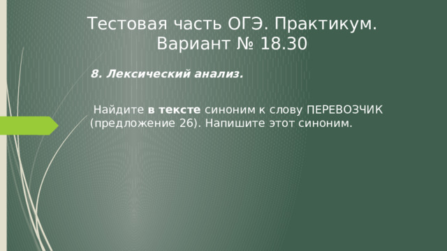 Тестовая часть ОГЭ. Практикум. Вариант № 18.30 8. Лексический анализ.   Найдите в тексте синоним к слову ПЕРЕВОЗЧИК (предложение 26). Напишите этот синоним. 