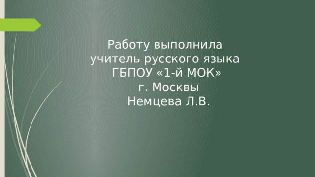 Работу выполнила  учитель русского языка  ГБПОУ «1-й МОК»  г. Москвы  Немцева Л.В. 