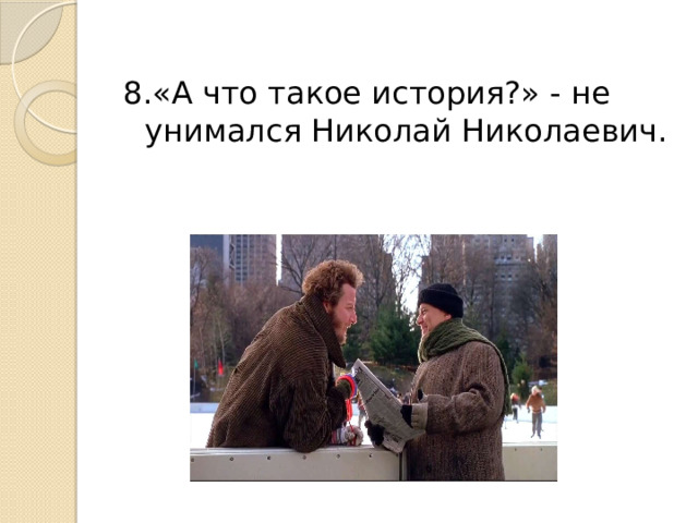 8.«А что такое история?» - не унимался Николай Николаевич. 