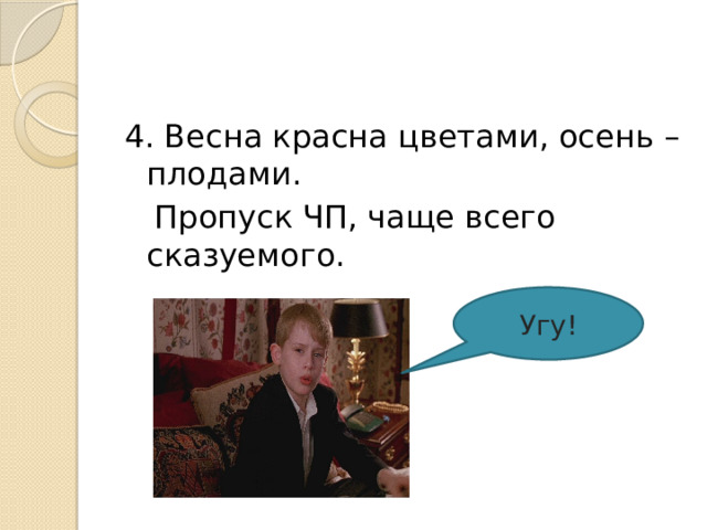 4. Весна красна цветами, осень – плодами.  Пропуск ЧП, чаще всего сказуемого. Угу! 