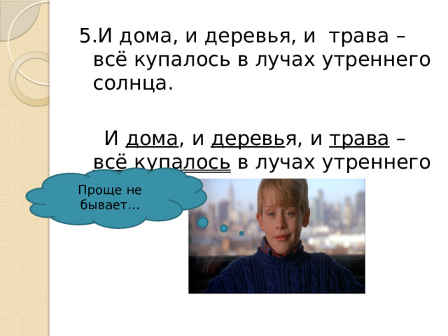 5.И дома, и деревья, и трава – всё купалось в лучах утреннего солнца.  И дома , и деревь я, и трава – всё  купалось в лучах утреннего солнца. Проще не бывает… 