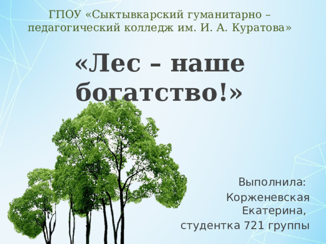 ГПОУ «Сыктывкарский гуманитарно – педагогический колледж им. И. А. Куратова» «Лес – наше богатство!» Выполнила: Корженевская Екатерина, студентка 721 группы 