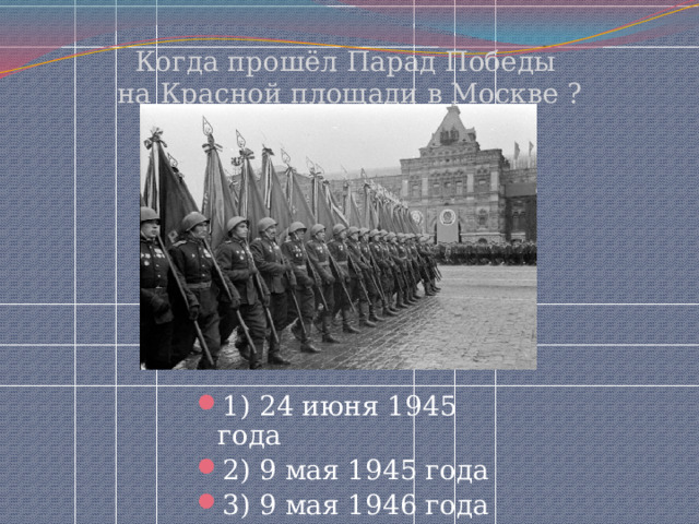 Когда прошёл Парад Победы  на Красной площади в Москве ? 1) 24 июня 1945 года 2) 9 мая 1945 года 3) 9 мая 1946 года 