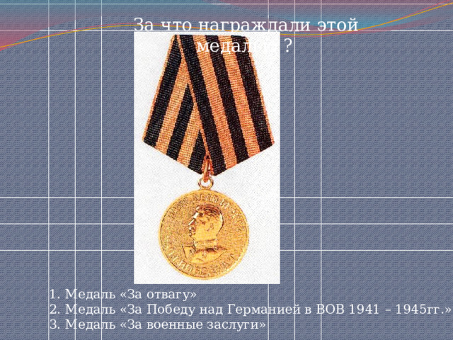  За что награждали этой медалью ? 1. Медаль «За отвагу» 2. Медаль «За Победу над Германией в ВОВ 1941 – 1945гг.» 3. Медаль «За военные заслуги» 
