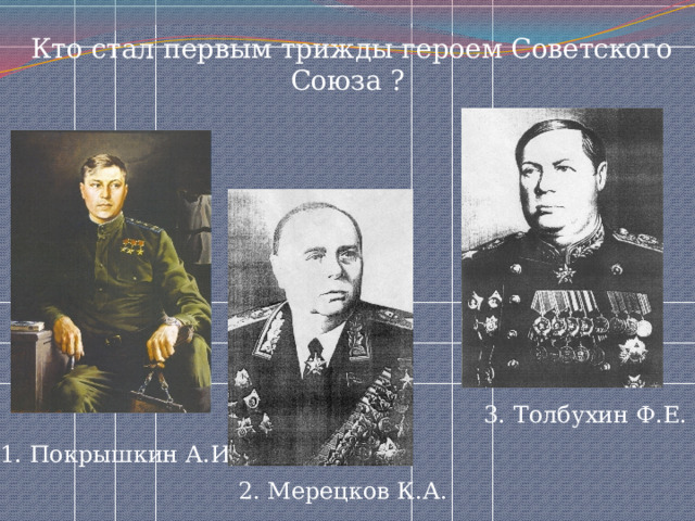  Кто стал первым трижды героем Советского Союза ? 3. Толбухин Ф.Е. 1. Покрышкин А.И. 2. Мерецков К.А. 