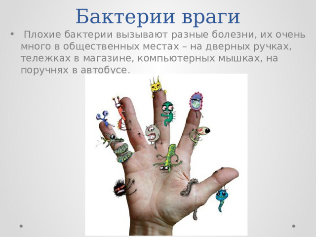 Бактерии враги  Плохие бактерии вызывают разные болезни, их очень много в общественных местах – на дверных ручках, тележках в магазине, компьютерных мышках, на поручнях в автобусе. 