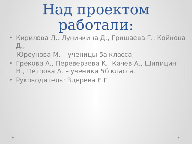 Над проектом работали: Кирилова Л., Луничкина Д., Гришаева Г., Койнова Д.,  Юрсунова М. – ученицы 5а класса; Грекова А., Переверзева К., Качев А., Шипицин Н., Петрова А. – ученики 5б класса. Руководитель: Здерева Е.Г. 