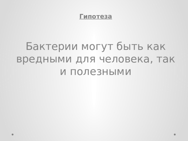 Гипотеза  Бактерии могут быть как вредными для человека, так и полезными 