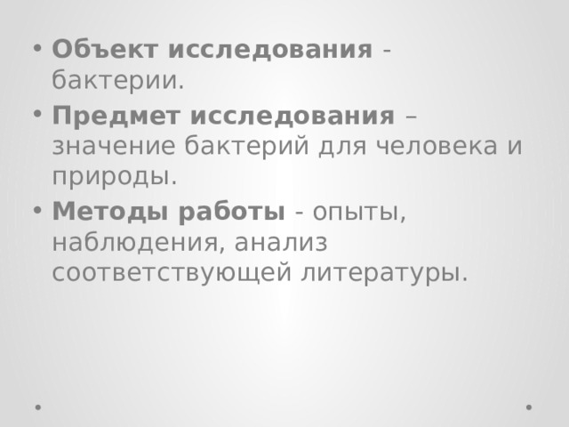 Объект исследования - бактерии. Предмет исследования – значение бактерий для человека и природы. Методы работы - опыты, наблюдения, анализ соответствующей литературы.  