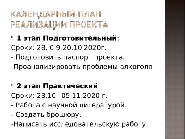 1 этап Подготовительный : Сроки: 28. 0.9-20.10 2020г. - Подготовить паспорт проекта. -Проанализировать проблемы алкоголя 2 этап Практический : Сроки: 23.10 –05.11.2020 г. - Работа с научной литературой. - Создать брошюру. -Написать исследовательскую работу. 