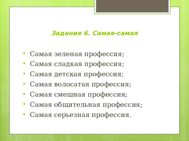  Задание 6. Самая-самая   Самая зеленая профессия; Самая сладкая профессия; Самая детская профессия; Самая волосатая профессия; Самая смешная профессия; Самая общительная профессия; Самая серьезная профессия. 