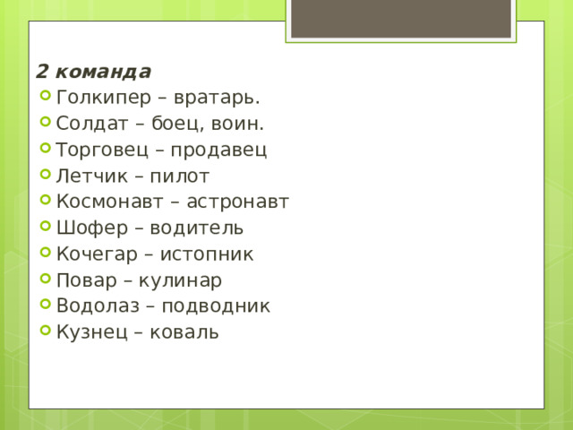 2 команда Голкипер – вратарь. Солдат – боец, воин. Торговец – продавец Летчик – пилот Космонавт – астронавт Шофер – водитель Кочегар – истопник Повар – кулинар Водолаз – подводник Кузнец – коваль  