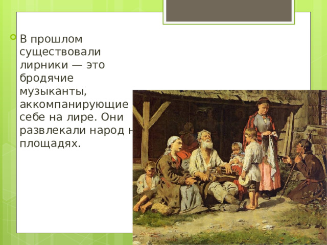 В прошлом существовали лирники — это бродячие музыканты, аккомпанирующие себе на лире. Они развлекали народ на площадях. 