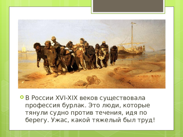 В России XVI-XIX веков существовала профессия бурлак. Это люди, которые тянули судно против течения, идя по берегу. Ужас, какой тяжелый был труд! 