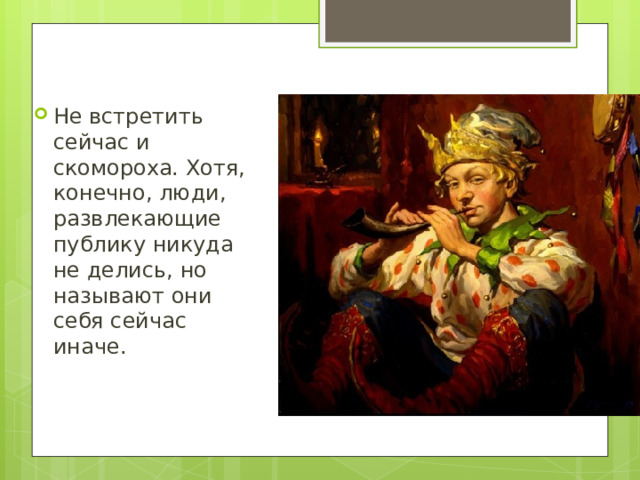 Не встретить сейчас и скомороха. Хотя, конечно, люди, развлекающие публику никуда не делись, но называют они себя сейчас иначе. 