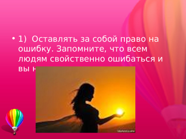 1)  Оставлять за собой право на ошибку. Запомните, что всем людям свойственно ошибаться и вы не исключение. 