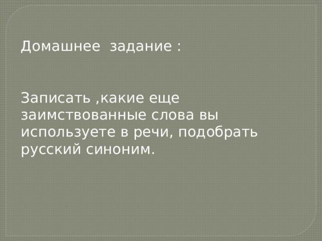 Домашнее задание : Записать ,какие еще заимствованные слова вы используете в речи, подобрать русский синоним. 