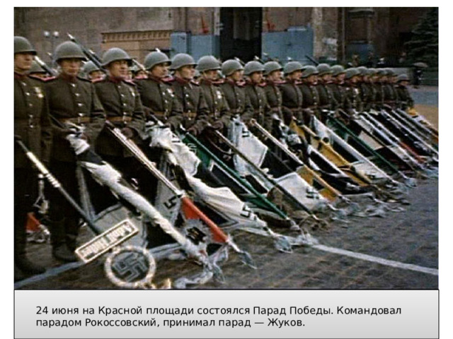  24 июня на Красной площади состоялся Парад Победы. Командовал парадом Рокоссовский, принимал парад — Жуков. 