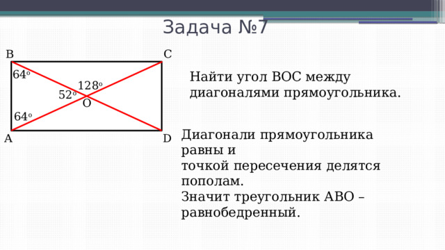 Задача №7 В С 64 o Найти угол ВОС между диагоналями прямоугольника. 128 o 52 o O 64 o Диагонали прямоугольника равны и точкой пересечения делятся пополам. Значит треугольник АВО – равнобедренный. А D 