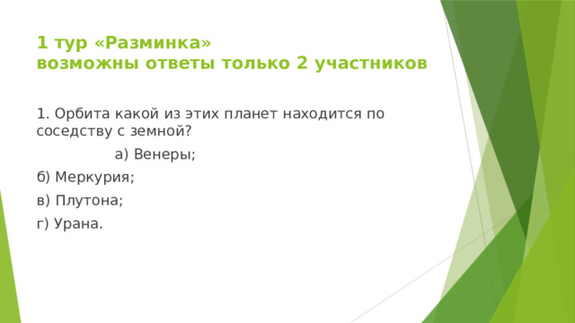 1 тур «Разминка»  возможны ответы только 2 участников 1. Орбита какой из этих планет находится по соседству с земной?  а) Венеры; б) Меркурия; в) Плутона; г) Урана. 