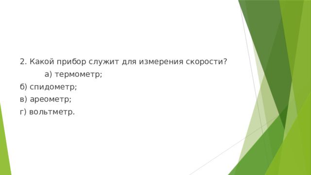 2. Какой прибор служит для измерения скорости?  а) термометр; б) спидометр; в) ареометр; г) вольтметр. 