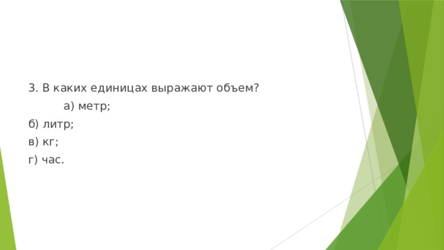 3. В каких единицах выражают объем?  а) метр; б) литр; в) кг; г) час. 