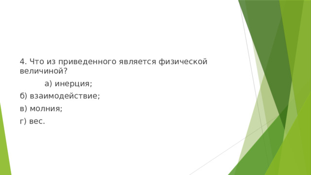 4. Что из приведенного является физической величиной?  а) инерция; б) взаимодействие; в) молния; г) вес. 