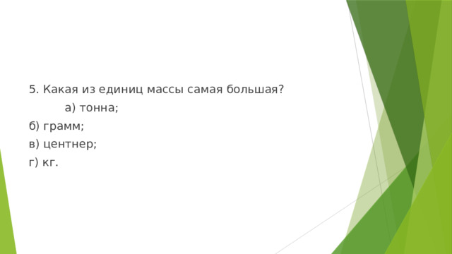 5. Какая из единиц массы самая большая?  а) тонна; б) грамм; в) центнер; г) кг. 