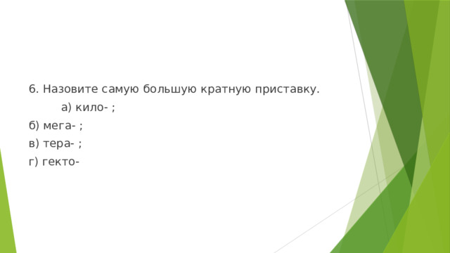 6. Назовите самую большую кратную приставку.  а) кило- ; б) мега- ; в) тера- ; г) гекто- 