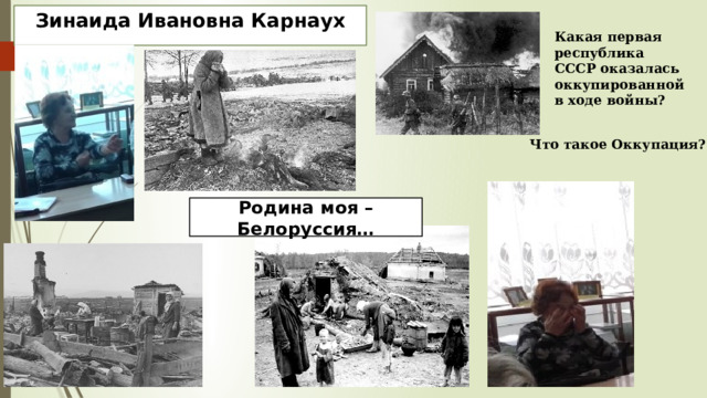Зинаида Ивановна Карнаух Какая первая республика СССР оказалась оккупированной в ходе войны? Что такое Оккупация? Родина моя – Белоруссия… 