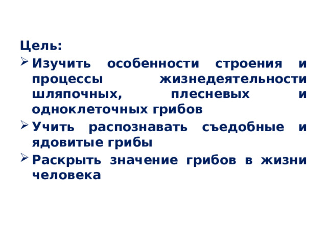 Цель: Изучить особенности строения и процессы жизнедеятельности шляпочных, плесневых и одноклеточных грибов Учить распознавать съедобные и ядовитые грибы Раскрыть значение грибов в жизни человека 