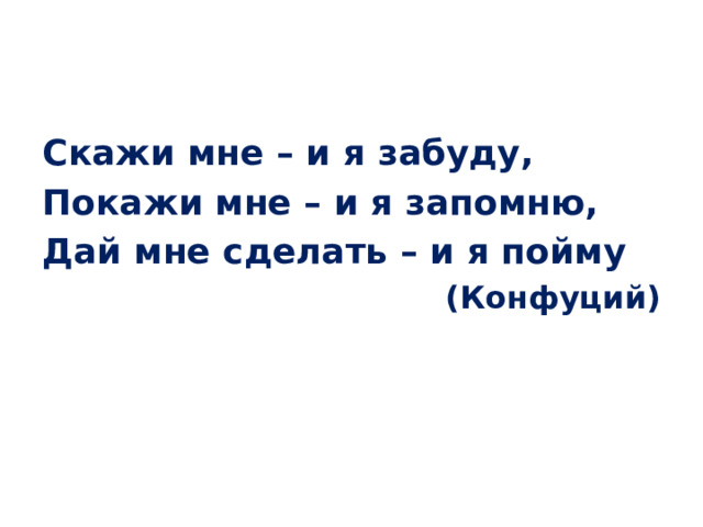 Скажи мне – и я забуду, Покажи мне – и я запомню, Дай мне сделать – и я пойму (Конфуций) 