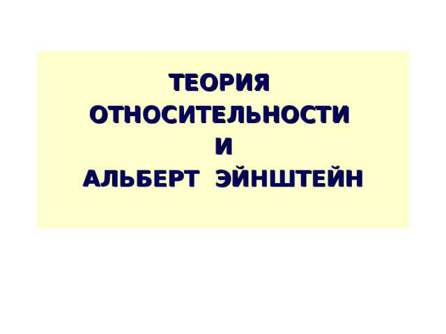 ТЕОРИЯ ОТНОСИТЕЛЬНОСТИ  И  АЛЬБЕРТ ЭЙНШТЕЙН   