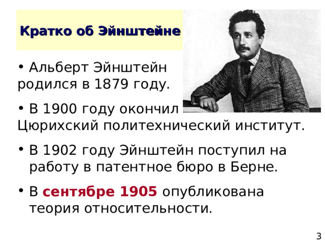 Альберт Эйнштейн родился в 1879 году. В 1900 году окончил Цюрихский политехнический институт. В 1902 году Эйнштейн поступил на работу в патентное бюро в Берне. В сентябре 1905 опубликована теория относительности. 