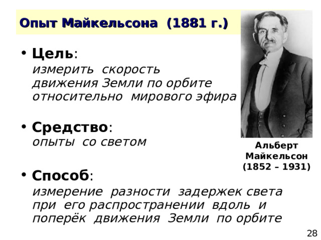 Цель измерить скорость  движения Земли по орбите  относительно мирового эфира  Средство  опыты со светом  Способ измерение разности задержек света  при его распространении вдоль и поперёк движения Земли по орбите Альберт Майкельсон (1852 – 1931) 