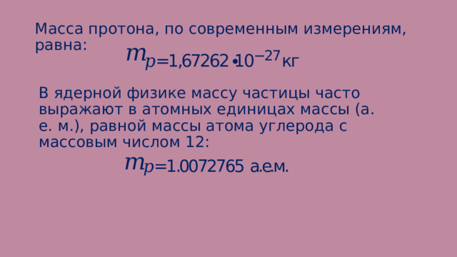Масса протона, по современным измерениям, равна: В ядерной физике массу частицы часто выражают в атомных единицах массы (а. е. м.), равной массы атома углерода с массовым числом 12: 