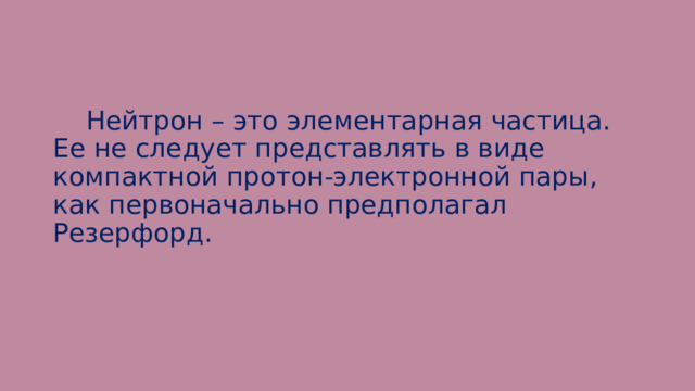  Нейтрон – это элементарная частица. Ее не следует представлять в виде компактной протон-электронной пары, как первоначально предполагал Резерфорд. 