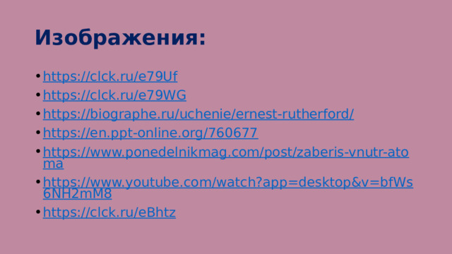 Изображения: https://clck.ru/e79Uf https://clck.ru/e79WG https://biographe.ru/uchenie/ernest-rutherford/ https://en.ppt-online.org/760677 https://www.ponedelnikmag.com/post/zaberis-vnutr-atoma https://www.youtube.com/watch?app=desktop&v=bfWs6NH2mM8 https://clck.ru/eBhtz 