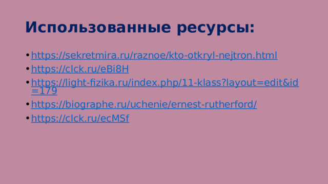 Использованные ресурсы: https://sekretmira.ru/raznoe/kto-otkryl-nejtron.html https://clck.ru/eBi8H https://light-fizika.ru/index.php/11-klass?layout=edit&id=179 https://biographe.ru/uchenie/ernest-rutherford/ https://clck.ru/ecMSf 