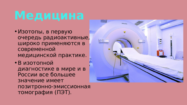 Медицина Изотопы, в первую очередь радиоактивные, широко применяются в современной медицинской практике. В изотопной диагностике в мире и в России все большее значение имеет позитронно-эмиссионная томография (ПЭТ). 